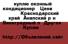 куплю оконный кондиционер › Цена ­ 1000-2000 - Краснодарский край, Анапский р-н, Виноградный п. Другое » Куплю   